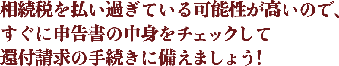 相続税を払い過ぎている可能性が高いので、すぐに申告書の中身をチェックして還付請求の手続きに備えましょう！