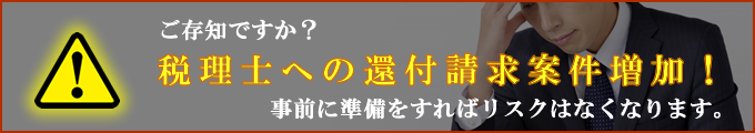 ご存知ですか？税理士への還付請求案件増加！事前に準備をすればリスクはなくなります。