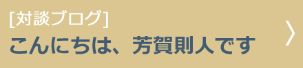 [対談ブログ]こんにちは、芳賀則人です